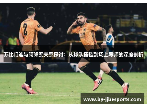 苏比门迪与阿隆索关系探讨:从球队搭档到场上导师的深度剖析