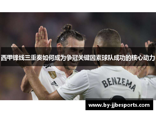 西甲锋线三重奏如何成为争冠关键因素球队成功的核心动力