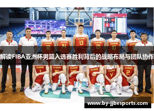 解读FIBA亚洲杯男篮入选赛胜利背后的战略布局与团队协作