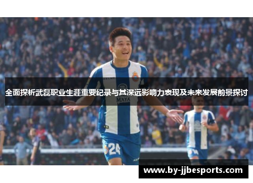 全面探析武磊职业生涯重要纪录与其深远影响力表现及未来发展前景探讨