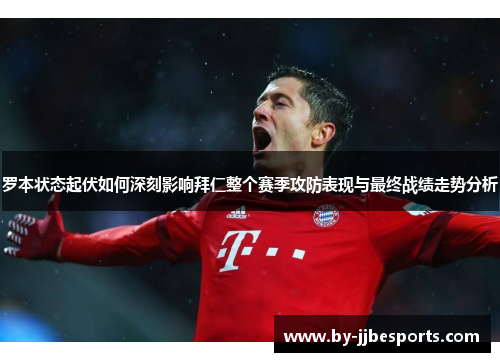 罗本状态起伏如何深刻影响拜仁整个赛季攻防表现与最终战绩走势分析