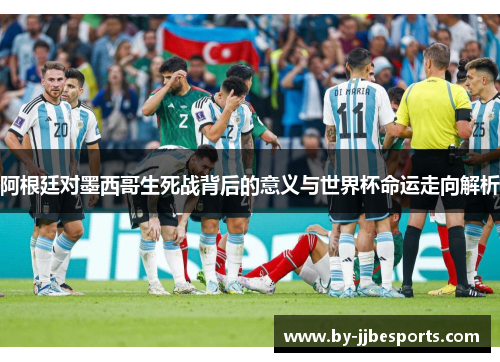 阿根廷对墨西哥生死战背后的意义与世界杯命运走向解析