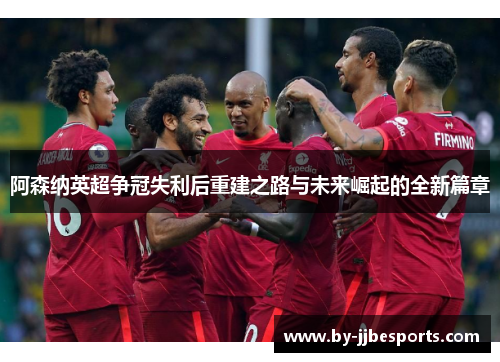 阿森纳英超争冠失利后重建之路与未来崛起的全新篇章