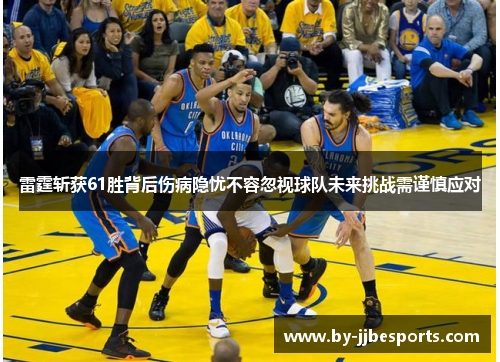 雷霆斩获61胜背后伤病隐忧不容忽视球队未来挑战需谨慎应对 雷霆斩获61胜背后伤病隐忧不容忽视球队未来挑战需谨慎应对