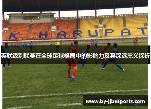 英联级别联赛在全球足球格局中的影响力及其深远意义探析