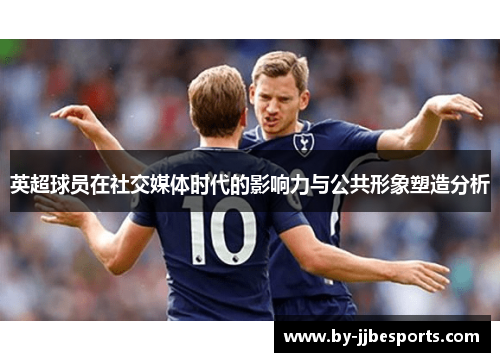 英超球员在社交媒体时代的影响力与公共形象塑造分析 英超球员在社交媒体时代的影响力与公共形象塑造分析