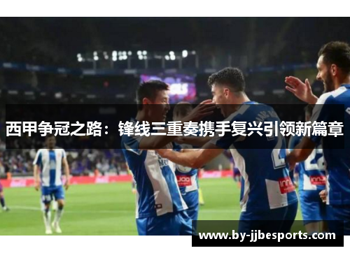 西甲争冠之路：锋线三重奏携手复兴引领新篇章