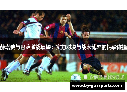赫塔费与巴萨激战展望：实力对决与战术博弈的精彩碰撞
