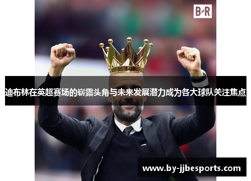 迪布林在英超赛场的崭露头角与未来发展潜力成为各大球队关注焦点