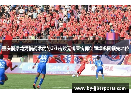 重庆铜梁龙凭借战术优势3-1击败无锡吴钩再创辉煌巩固领先地位