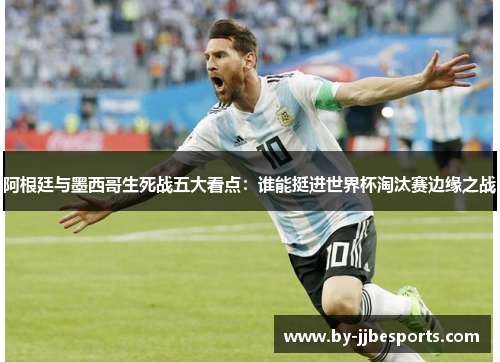阿根廷与墨西哥生死战五大看点：谁能挺进世界杯淘汰赛边缘之战