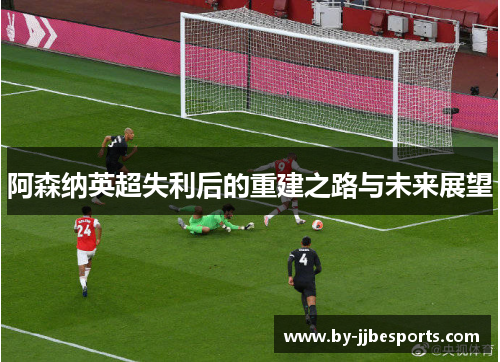 阿森纳英超失利后的重建之路与未来展望 阿森纳英超失利后的重建之路与未来展望