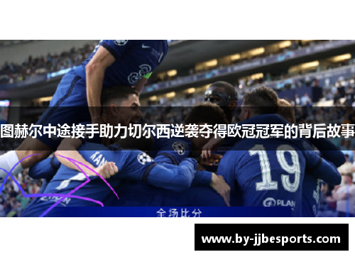 图赫尔中途接手助力切尔西逆袭夺得欧冠冠军的背后故事