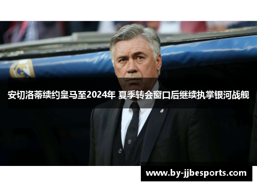 安切洛蒂续约皇马至2024年 夏季转会窗口后继续执掌银河战舰