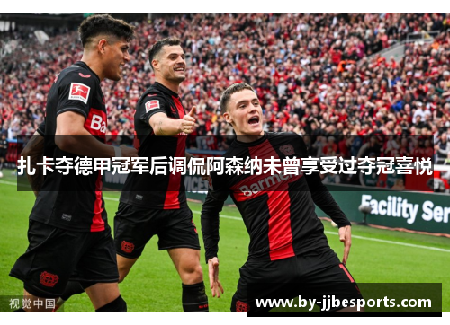 扎卡夺德甲冠军后调侃阿森纳未曾享受过夺冠喜悦 扎卡夺德甲冠军后调侃阿森纳未曾享受过夺冠喜悦