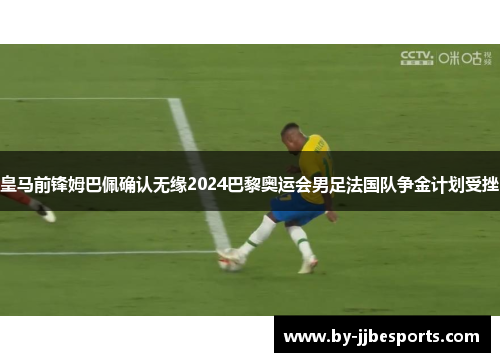 皇马前锋姆巴佩确认无缘2024巴黎奥运会男足法国队争金计划受挫 皇马前锋姆巴佩确认无缘2024巴黎奥运会男足法国队争金计划受挫