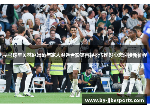 皇马球星贝林厄姆晒与家人温馨合影笑容轻松传递好心态迎接新征程 皇马球星贝林厄姆晒与家人温馨合影笑容轻松传递好心态迎接新征程