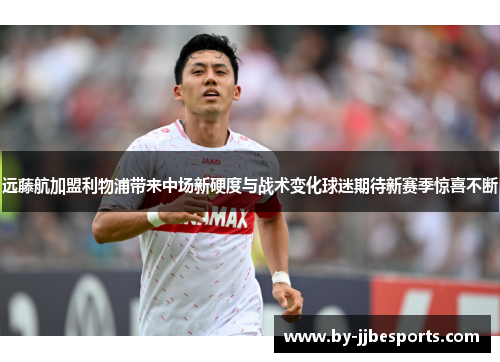 远藤航加盟利物浦带来中场新硬度与战术变化球迷期待新赛季惊喜不断