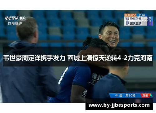 韦世豪周定洋携手发力 蓉城上演惊天逆转4-2力克河南