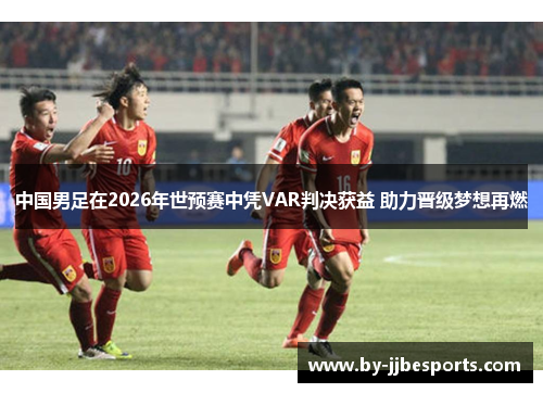 中国男足在2026年世预赛中凭VAR判决获益 助力晋级梦想再燃