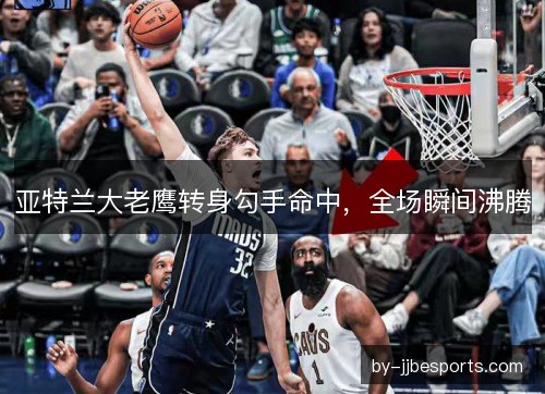 亚特兰大老鹰转身勾手命中，全场瞬间沸腾