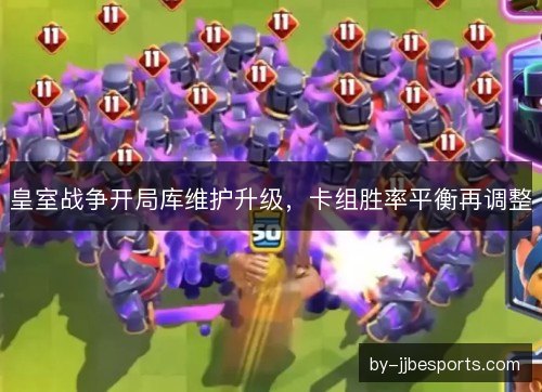 皇室战争开局库维护升级，卡组胜率平衡再调整